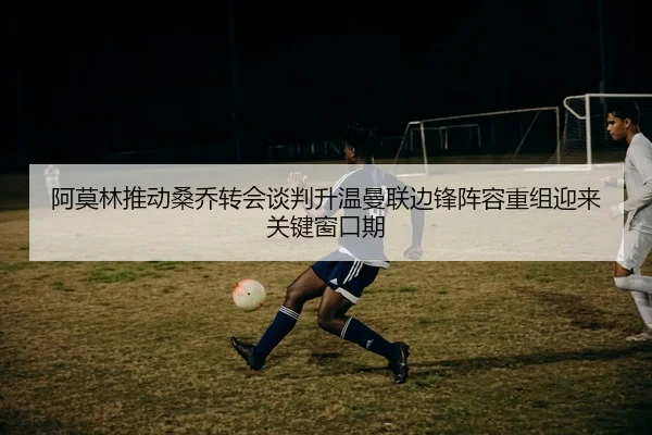 阿莫林推动桑乔转会谈判升温曼联边锋阵容重组迎来关键窗口期
