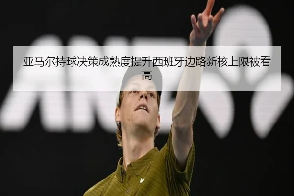 亚马尔持球决策成熟度提升西班牙边路新核上限被看高